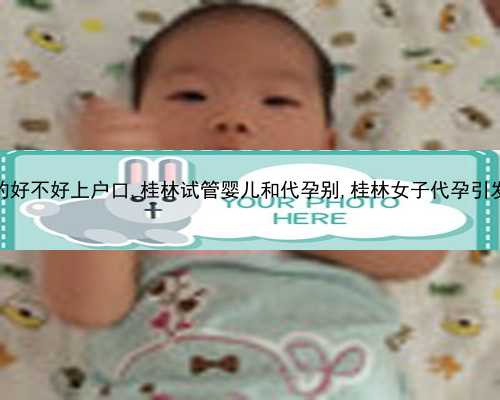 桂林代孕哪家更靠谱|国家卫健委科研所哪个医生人工助孕成功率高？
