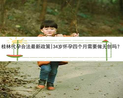 桂林代孕合法最新政策|34岁怀孕四个月需要做无创吗？