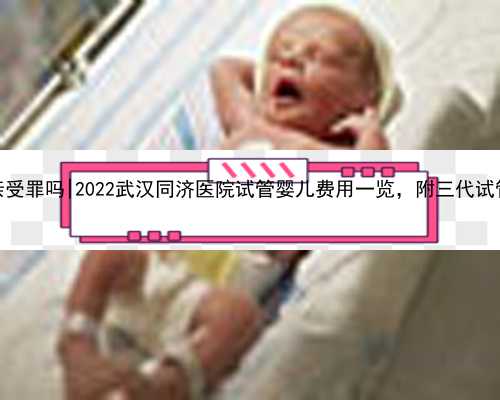 桂林试管代孕母亲受罪吗|2022武汉同济医院试管婴儿费用一览，附三代试管省钱