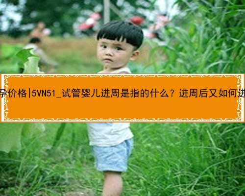 桂林女人代孕价格|5VN51_试管婴儿进周是指的什么？进周后又如何进行保胎呢？
