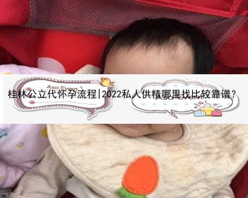 桂林公立代怀孕流程|2022私人供精哪里找比较靠谱？