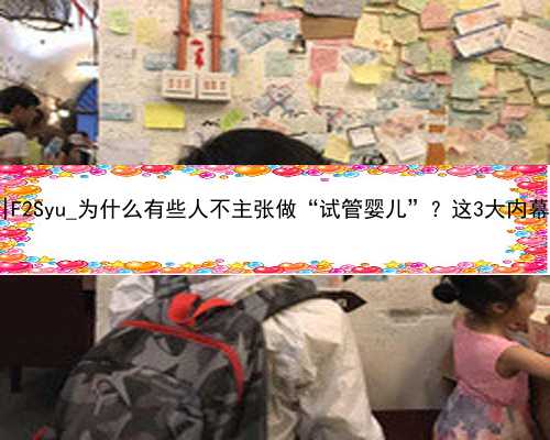 桂林大吉代孕医院|F2Syu_为什么有些人不主张做“试管婴儿”？这3大内幕只有经