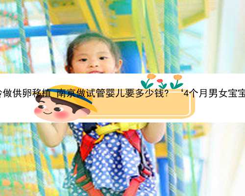 南京大龄做供卵移植 南京做试管婴儿要多少钱? ‘4个月男女宝宝b超图’